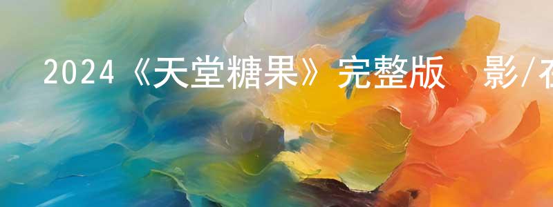 曹魯政發布2024《天堂糖果》完整版電影/在線觀看/百度云-美劇天堂